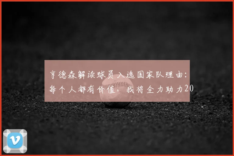 亨德森解读球员入选国家队理由：每个人都有价值，我将全力助力2026世界杯冲冠