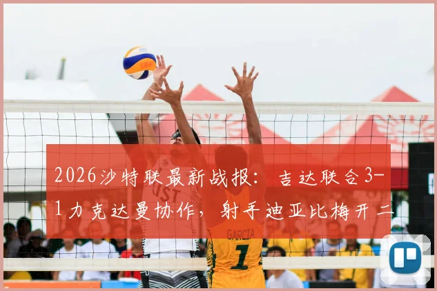 2026沙特联最新战报：吉达联合3-1力克达曼协作，射手迪亚比梅开二度率队升至第五