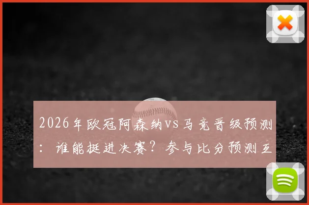 2026年欧冠阿森纳vs马竞晋级预测:谁能挺进决赛?参与比分预测互动