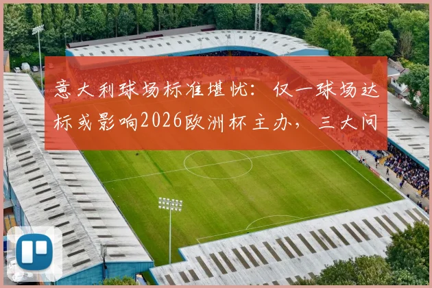 意大利球场标准堪忧：仅一球场达标或影响2026欧洲杯主办，三大问题亟待解决