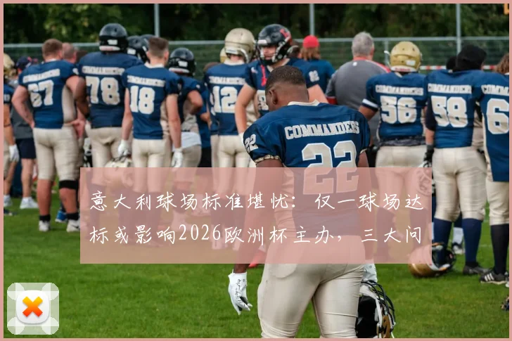 意大利球场标准堪忧：仅一球场达标或影响2026欧洲杯主办，三大问题亟待解决