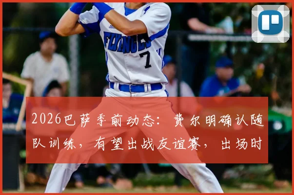 2026巴萨季前动态：费尔明确认随队训练，有望出战友谊赛，出场时间与表现前瞻