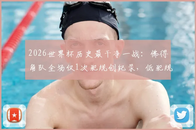 2026世界杯历史最干净一战:佛得角队全场仅1次犯规创纪录,低犯规战术深度分析
