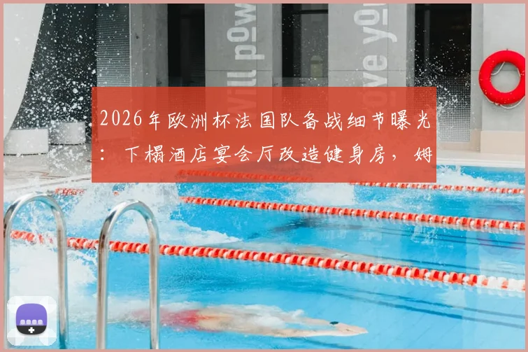 2026年欧洲杯法国队备战细节曝光：下榻酒店宴会厅改造健身房，姆巴佩领衔锋线聚餐习惯引关注