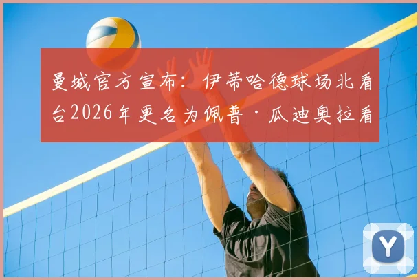 曼城官方宣布：伊蒂哈德球场北看台2026年更名为佩普·瓜迪奥拉看台，同步设立永久雕像致敬功勋