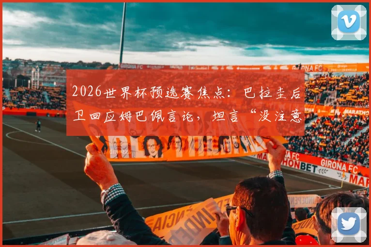 2026世界杯预选赛焦点：巴拉圭后卫回应姆巴佩言论，坦言“没注意也不在意”说了什么