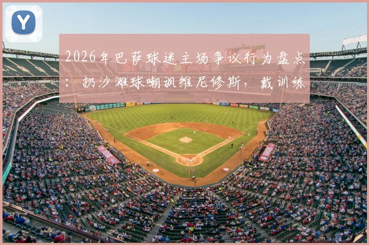 2026年巴萨球迷主场争议行为盘点：扔沙滩球嘲讽维尼修斯，戴训练锥针对阿韦洛亚，赛后舆论如何发酵