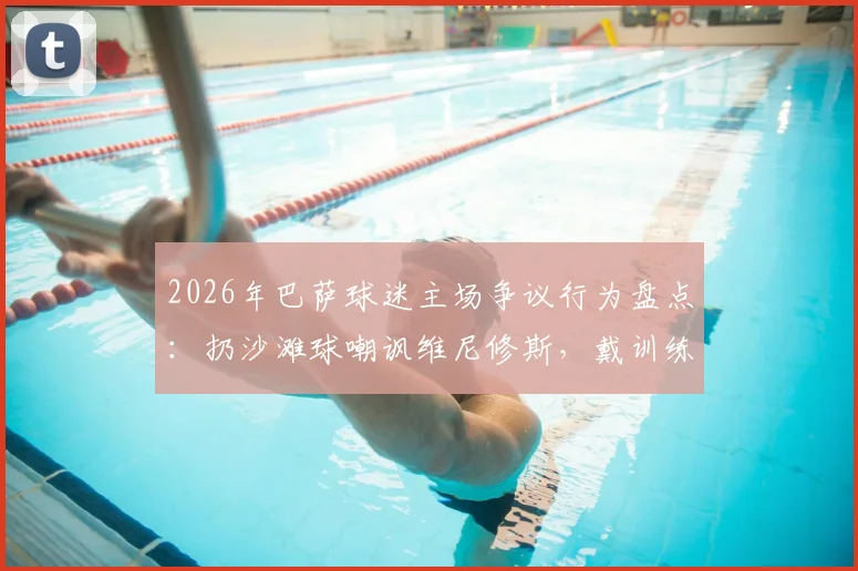 2026年巴萨球迷主场争议行为盘点:扔沙滩球嘲讽维尼修斯,戴训练锥针对阿韦洛亚,赛后舆论如何发酵