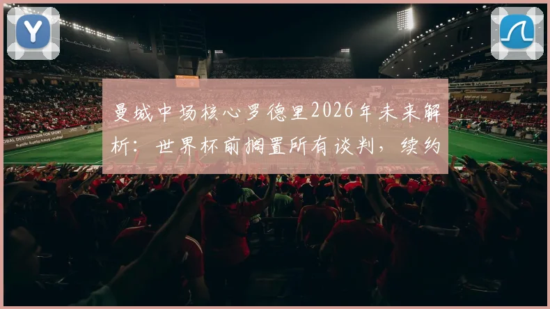 曼城中场核心罗德里2026年未来解析：世界杯前搁置所有谈判，续约前景与替代者盘点指南