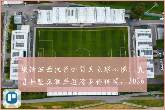 埃斯波西托亲述罚丢点球心境：直言如坠深渊并澄清身价传闻，2026年展望引关注
