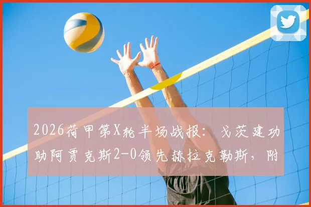 2026荷甲第X轮半场战报:戈茨建功助阿贾克斯2-0领先赫拉克勒斯,附全场回放与球员解析