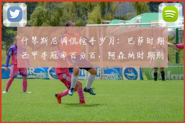 什琴斯尼调侃枪手岁月：巴萨时期西甲夺冠率百分百，阿森纳时期则相反