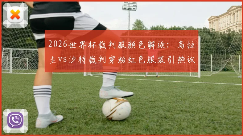 2026世界杯裁判服颜色解读：乌拉圭vs沙特裁判穿粉红色服装引热议，国际足联新规曝光